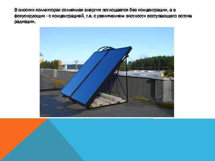 В плоских коллекторах солнечная энергия поглощается без концентрации, а в фокусирующих - с концентрацией,