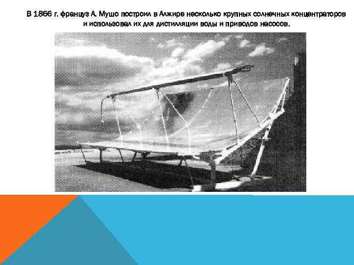 В 1866 г. француз А. Мушо построил в Алжире несколько крупных солнечных концентраторов и