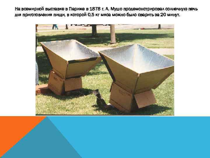 На всемирной выставке в Париже в 1878 г. А. Мушо продемонстрировал солнечную печь для