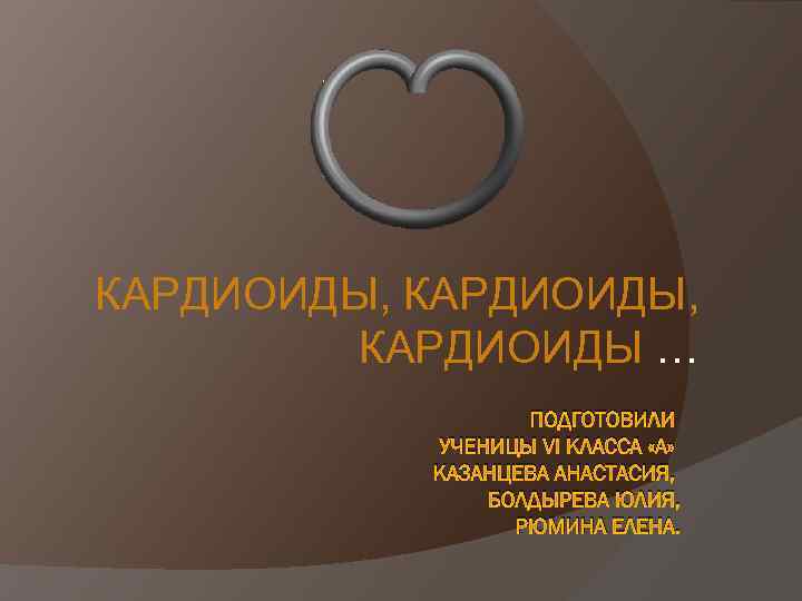 КАРДИОИДЫ, КАРДИОИДЫ … ПОДГОТОВИЛИ УЧЕНИЦЫ VI КЛАССА «А» КАЗАНЦЕВА АНАСТАСИЯ, БОЛДЫРЕВА ЮЛИЯ, РЮМИНА ЕЛЕНА.