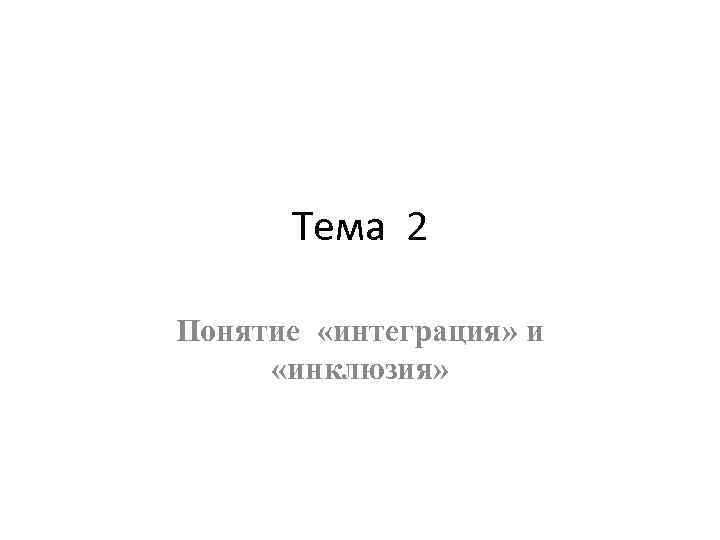 Тема 2 Понятие «интеграция» и «инклюзия» 