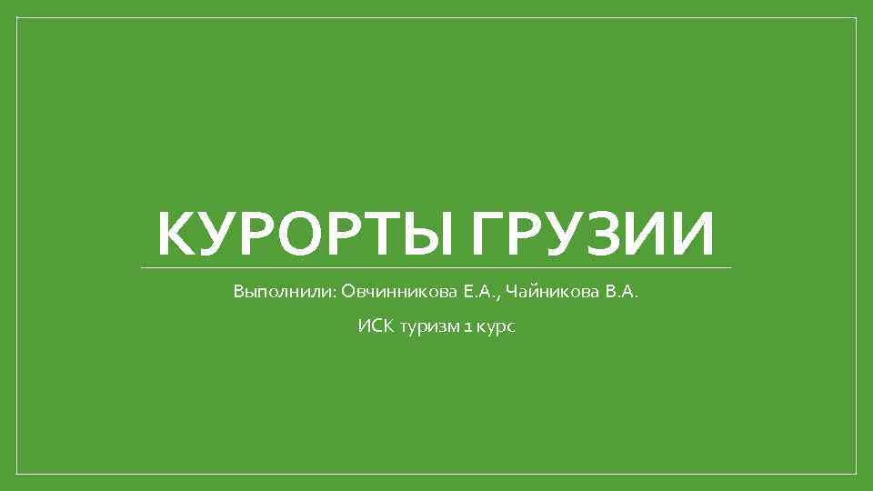 КУРОРТЫ ГРУЗИИ Выполнили: Овчинникова Е. А. , Чайникова В. А. ИСК туризм 1 курс