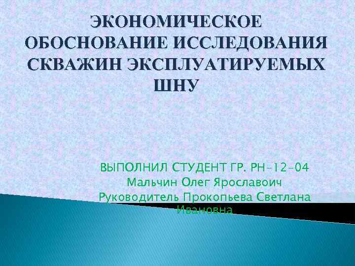 ЭКОНОМИЧЕСКОЕ ОБОСНОВАНИЕ ИССЛЕДОВАНИЯ СКВАЖИН ЭКСПЛУАТИРУЕМЫХ ШНУ ВЫПОЛНИЛ СТУДЕНТ ГР. РН-12 -04 Мальчин Олег Ярославоич