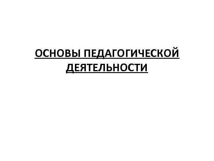 ОСНОВЫ ПЕДАГОГИЧЕСКОЙ ДЕЯТЕЛЬНОСТИ 