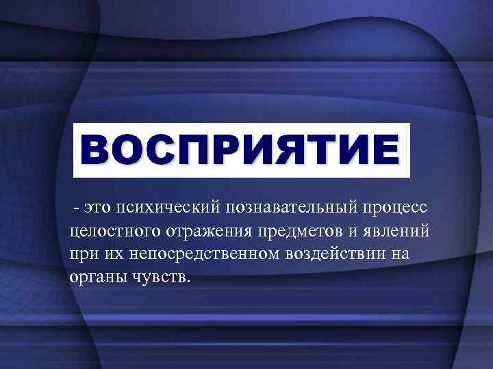 - это психический познавательный процесс целостного отражения предметов и явлений при их непосредственном воздействии