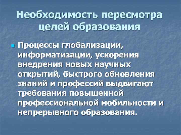 Необходимость пересмотра целей образования n Процессы глобализации, информатизации, ускорения внедрения новых научных открытий, быстрого