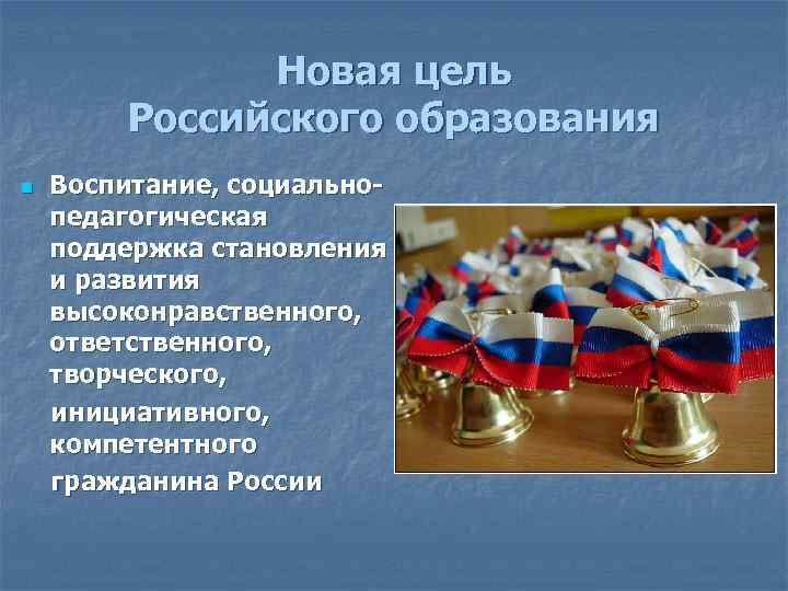 Новая цель Российского образования Воспитание, социальнопедагогическая поддержка становления и развития высоконравственного, ответственного, творческого, инициативного,