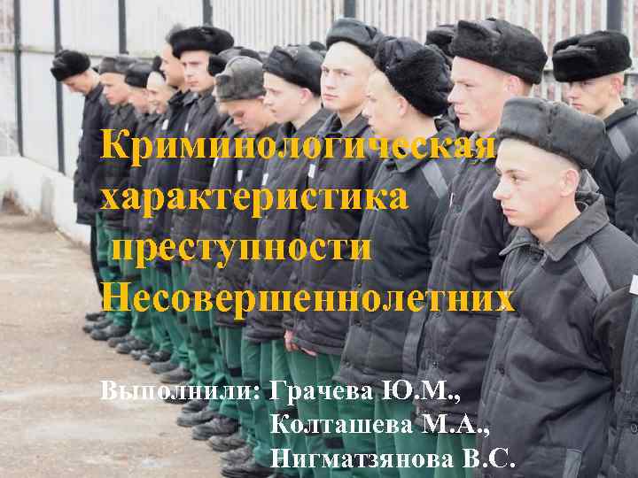 Криминологическая характеристика преступности Несовершеннолетних Выполнили: Грачева Ю. М. , Колташева М. А. , Нигматзянова