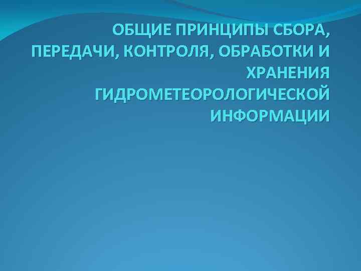 ОБЩИЕ ПРИНЦИПЫ СБОРА, ПЕРЕДАЧИ, КОНТРОЛЯ, ОБРАБОТКИ И ХРАНЕНИЯ ГИДРОМЕТЕОРОЛОГИЧЕСКОЙ ИНФОРМАЦИИ 