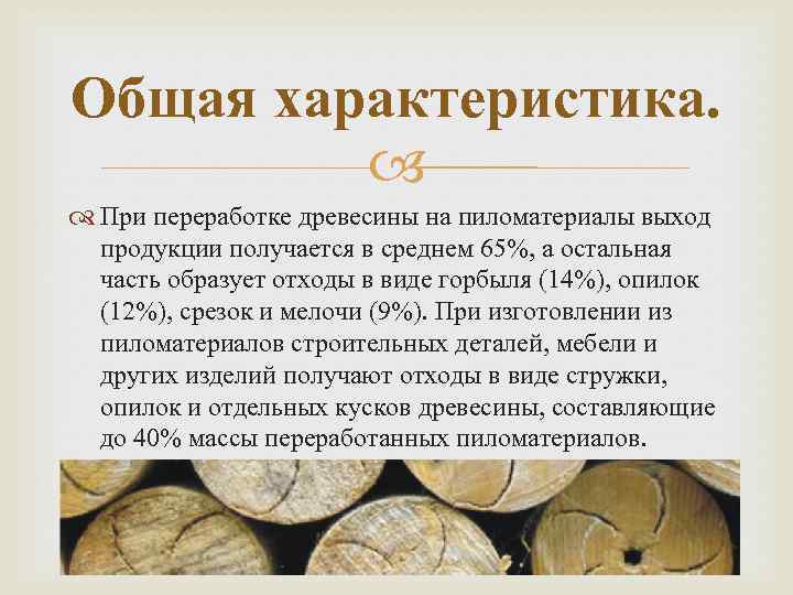 Общая характеристика. При переработке древесины на пиломатериалы выход продукции получается в среднем 65%, а
