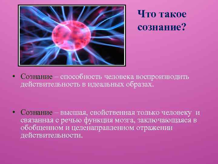 Что такое сознание? • Сознание – способность человека воспроизводить действительность в идеальных образах. •