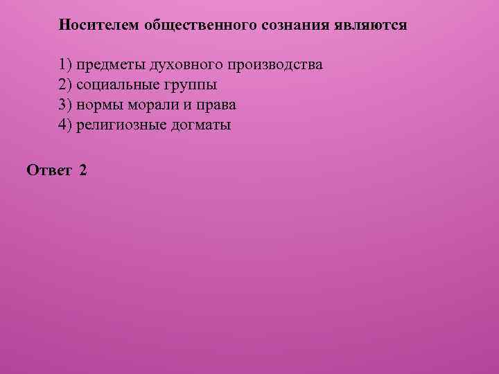 Носителем общественного сознания являются 1) предметы духовного производства 2) социальные группы 3) нормы морали