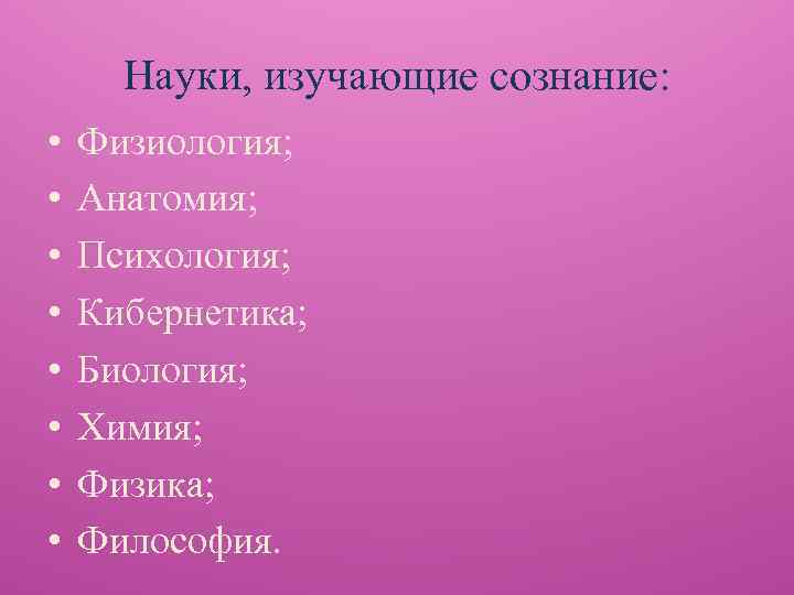 Науки, изучающие сознание: • • Физиология; Анатомия; Психология; Кибернетика; Биология; Химия; Физика; Философия. 