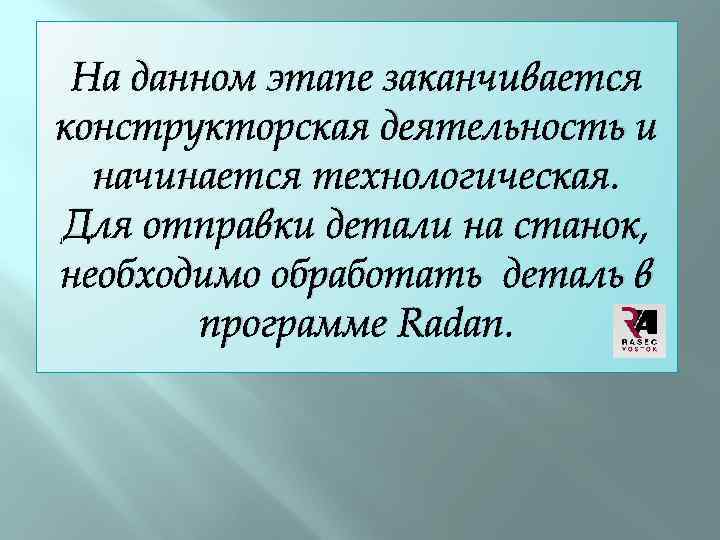 На данном этапе заканчивается конструкторская деятельность и начинается технологическая. Для отправки детали на станок,