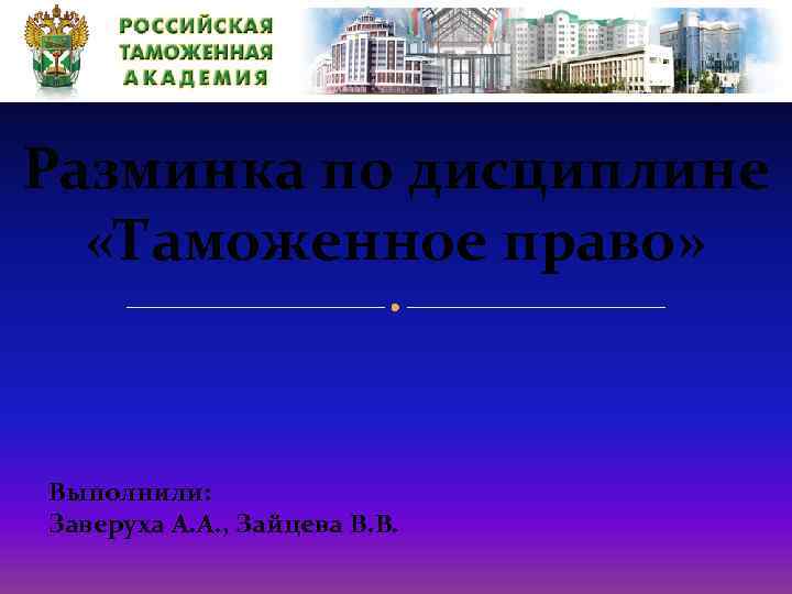 Разминка по дисциплине «Таможенное право» Выполнили: Заверуха А. А. , Зайцева В. В. 