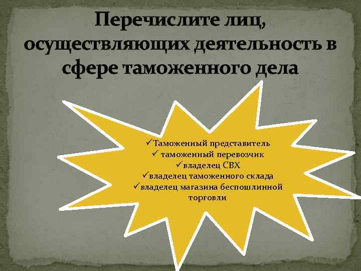 Перечислите лиц, осуществляющих деятельность в сфере таможенного дела üТаможенный представитель ü таможенный перевозчик üвладелец