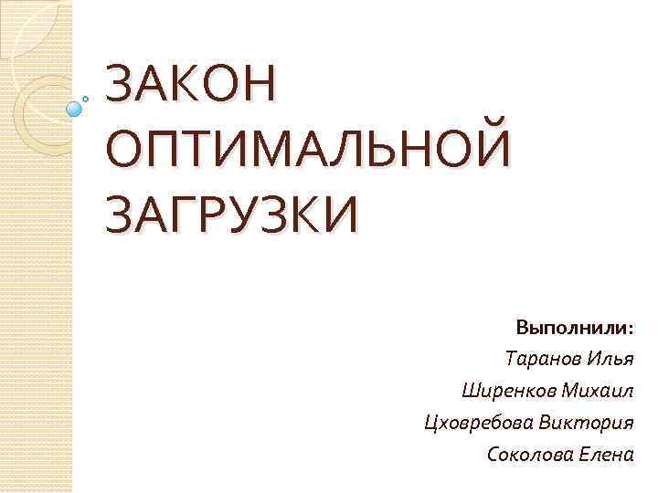 ЗАКОН ОПТИМАЛЬНОЙ ЗАГРУЗКИ Выполнили: Таранов Илья Ширенков Михаил Цховребова Виктория Соколова Елена 