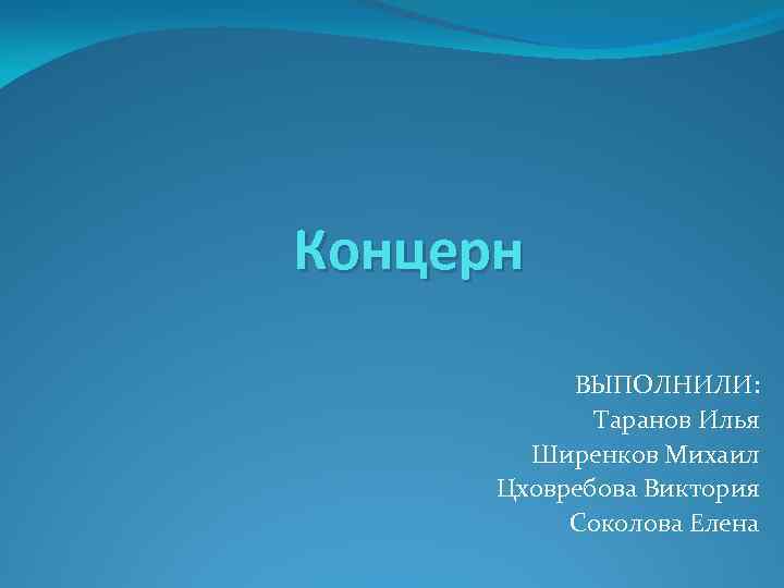 Концерн ВЫПОЛНИЛИ: Таранов Илья Ширенков Михаил Цховребова Виктория Соколова Елена 