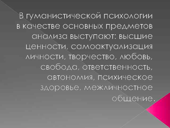 В гуманистической психологии в качестве основных предметов анализа выступают: высшие ценности, самоактуализация личности, творчество,