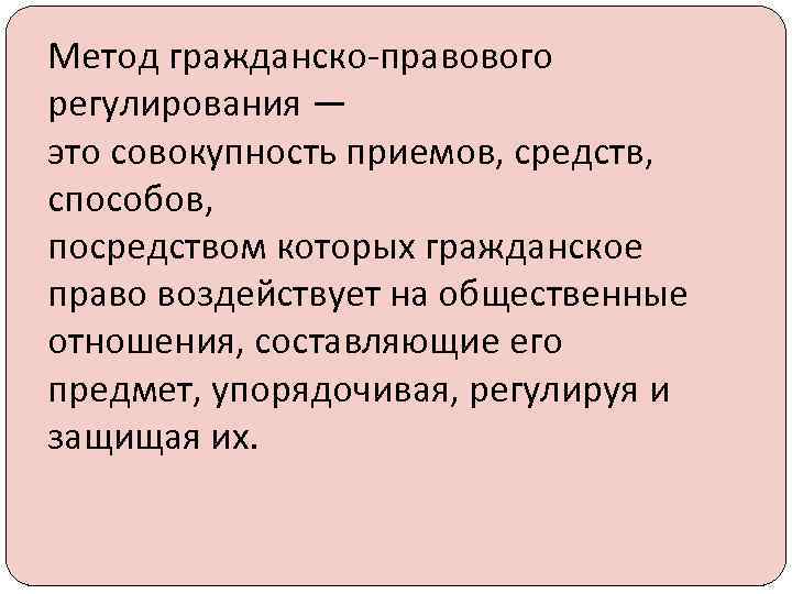 Метод гражданско-правового регулирования — это совокупность приемов, средств, способов, посредством которых гражданское право воздействует