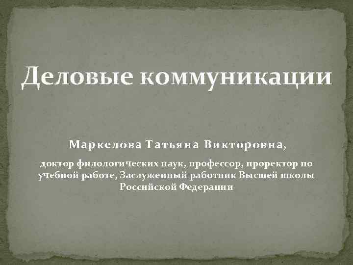 Деловые коммуникации Маркелова Татьяна Викторовна, доктор филологических наук, профессор, проректор по учебной работе, Заслуженный