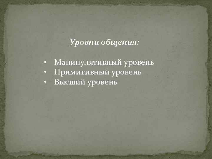 Уровни общения: • Манипулятивный уровень • Примитивный уровень • Высший уровень 