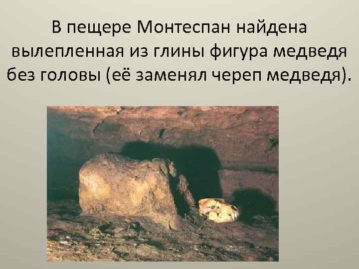 В пещере Монтеспан найдена вылепленная из глины фигура медведя без головы (её заменял череп