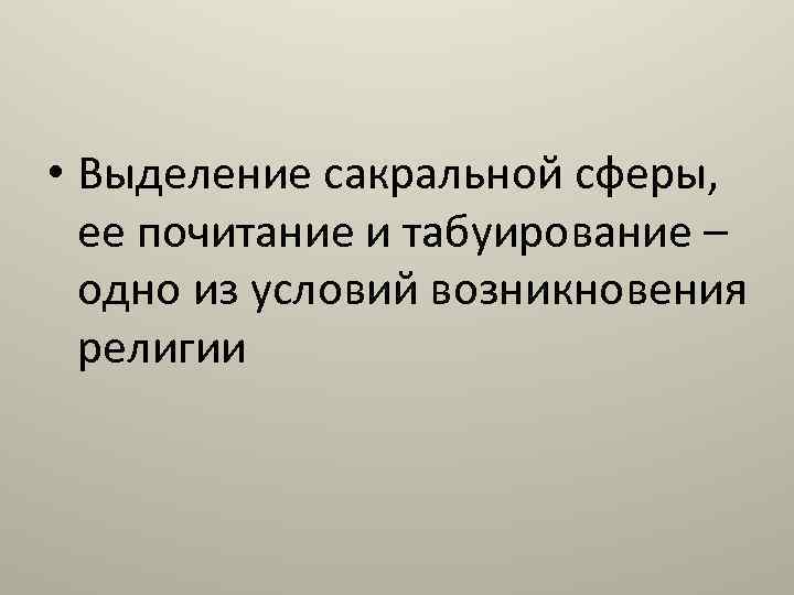  • Выделение сакральной сферы, ее почитание и табуирование – одно из условий возникновения