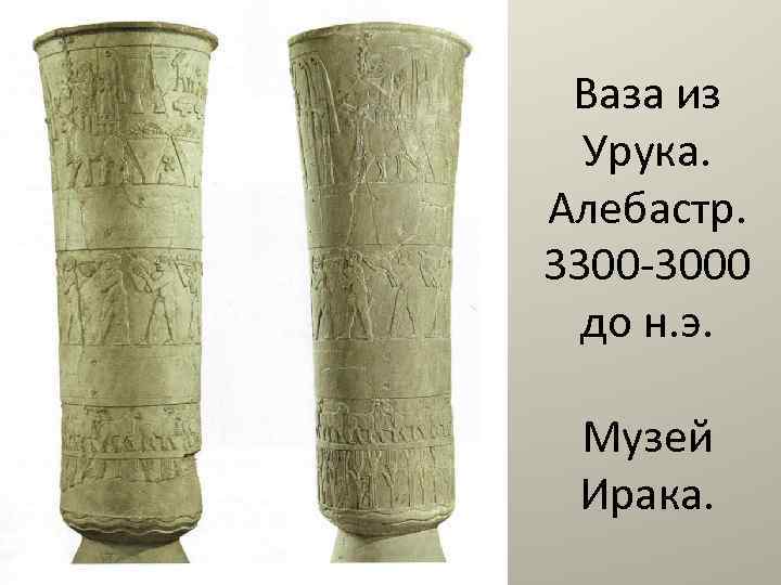 Ваза из Урука. Алебастр. 3300 -3000 до н. э. Музей Ирака. 