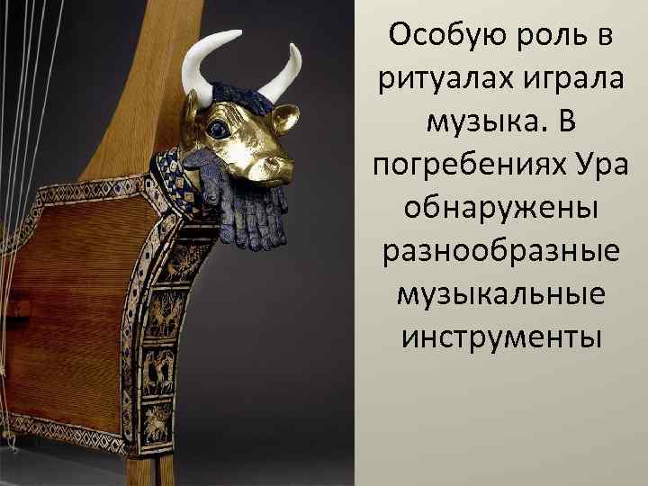 Особую роль в ритуалах играла музыка. В погребениях Ура обнаружены разнообразные музыкальные инструменты 