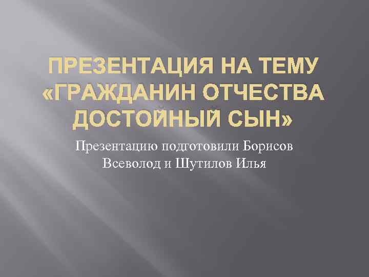 ПРЕЗЕНТАЦИЯ НА ТЕМУ «ГРАЖДАНИН ОТЧЕСТВА ДОСТОЙНЫЙ СЫН» Презентацию подготовили Борисов Всеволод и Шутилов Илья