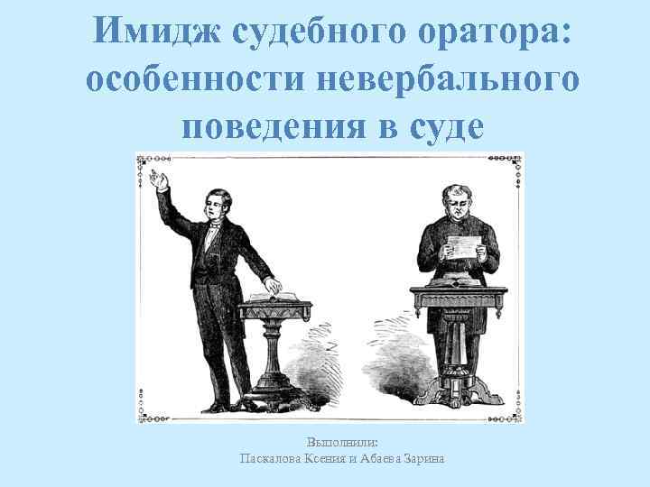Имидж судебного оратора: особенности невербального поведения в суде Выполнили: Паскалова Ксения и Абаева Зарина