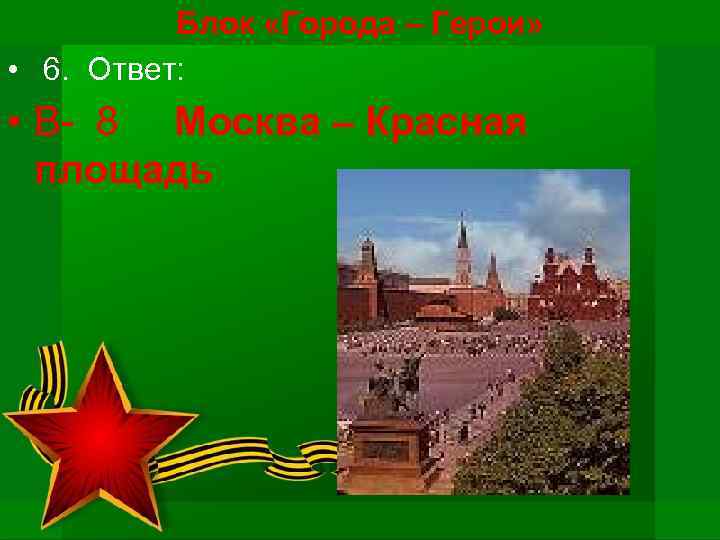 Блок «Города – Герои» • 6. Ответ: • В- 8 Москва – Красная площадь