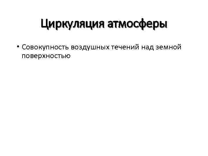 Циркуляция атмосферы • Совокупность воздушных течений над земной поверхностью 