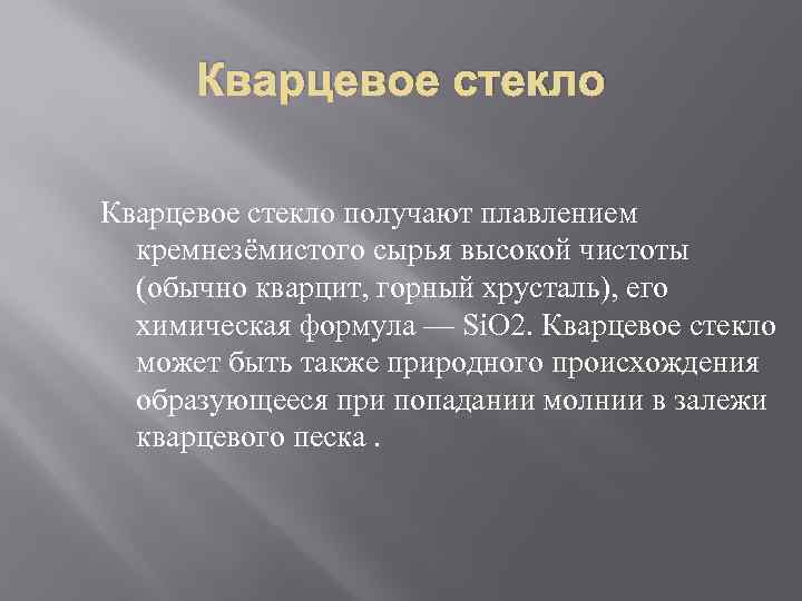 Кварцевое стекло получают плавлением кремнезёмистого сырья высокой чистоты (обычно кварцит, горный хрусталь), его химическая