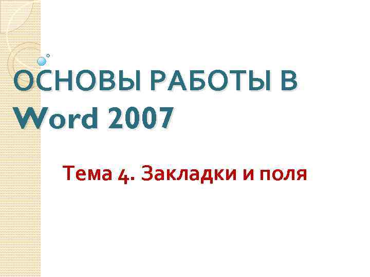 ОСНОВЫ РАБОТЫ В Word 2007 Тема 4. Закладки и поля 