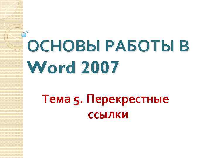 ОСНОВЫ РАБОТЫ В Word 2007 Тема 5. Перекрестные ссылки 