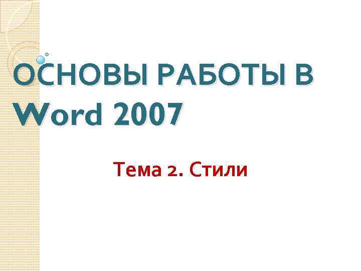 ОСНОВЫ РАБОТЫ В Word 2007 Тема 2. Стили 