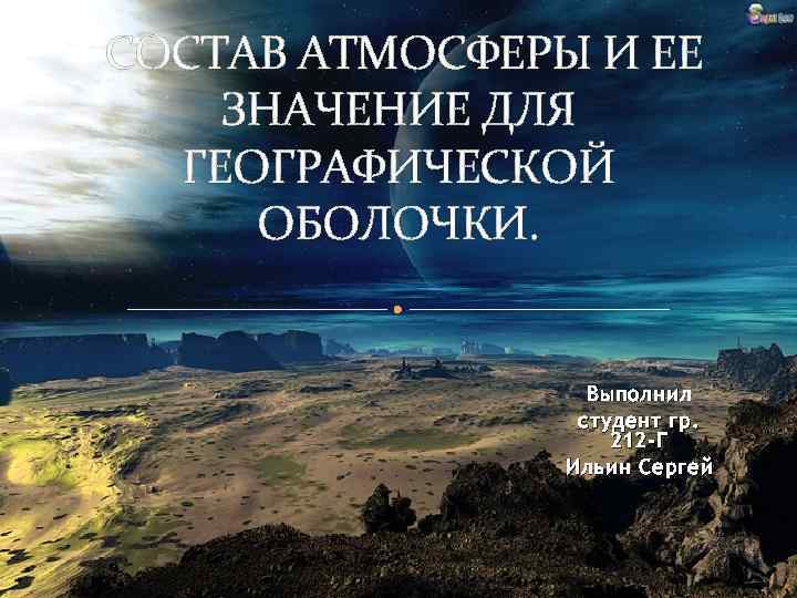  СОСТАВ АТМОСФЕРЫ И ЕЕ ЗНАЧЕНИЕ ДЛЯ ГЕОГРАФИЧЕСКОЙ ОБОЛОЧКИ. Выполнил студент гр. 212 -Г