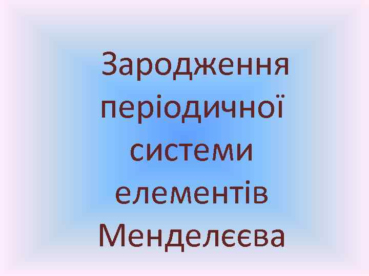  Зародження періодичної системи елементів Менделєєва 