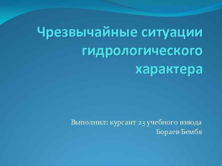 Чрезвычайные ситуации гидрологического характера Выполнил: курсант 23 учебного взвода Бораев Бембя 
