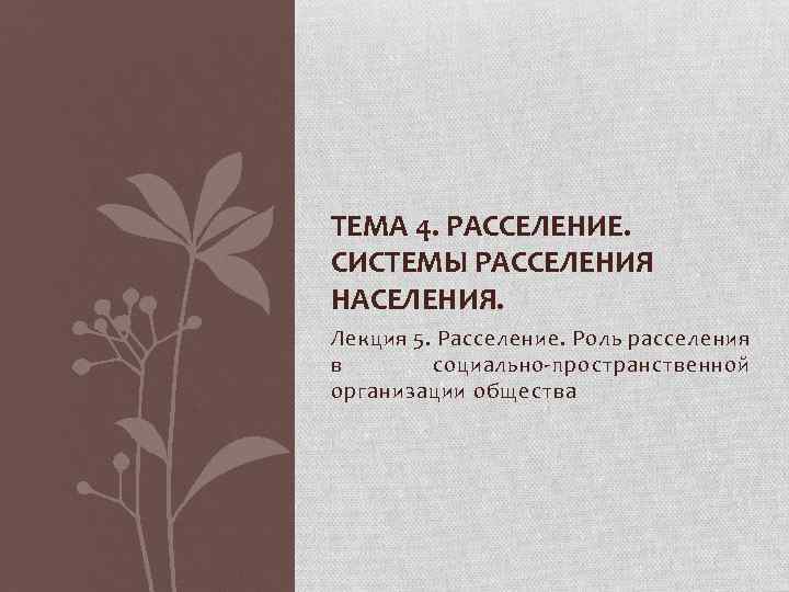 ТЕМА 4. РАССЕЛЕНИЕ. СИСТЕМЫ РАССЕЛЕНИЯ НАСЕЛЕНИЯ. Лекция 5. Расселение. Роль расселения в социально-пространственной организации