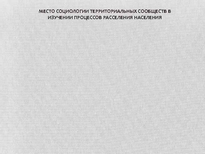 МЕСТО СОЦИОЛОГИИ ТЕРРИТОРИАЛЬНЫХ СООБЩЕСТВ В ИЗУЧЕНИИ ПРОЦЕССОВ РАССЕЛЕНИЯ НАСЕЛЕНИЯ 