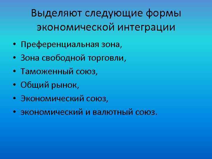 Выделяют следующие формы экономической интеграции • • • Преференциальная зона, Зона свободной торговли, Таможенный