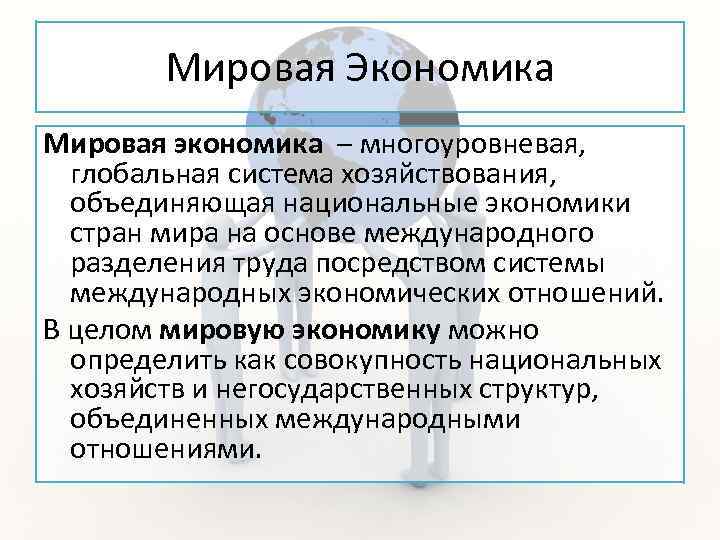 Мировая Экономика Мировая экономика – многоуровневая, глобальная система хозяйствования, объединяющая национальные экономики стран мира