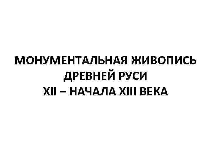 МОНУМЕНТАЛЬНАЯ ЖИВОПИСЬ ДРЕВНЕЙ РУСИ XII – НАЧАЛА XIII ВЕКА 