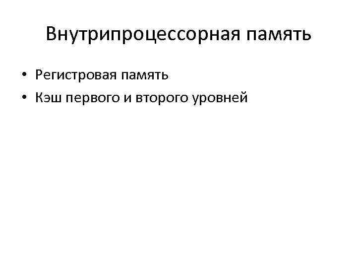 Внутрипроцессорная память • Регистровая память • Кэш первого и второго уровней 