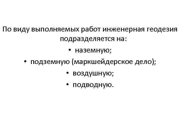По виду выполняемых работ инженерная геодезия подразделяется на: • наземную; • подземную (маркшейдерское дело);