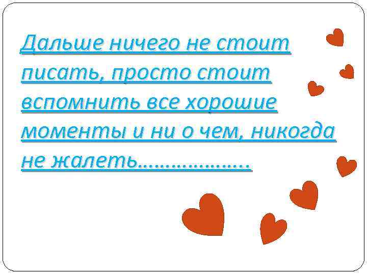 Дальше ничего не стоит писать, просто стоит вспомнить все хорошие моменты и ни о