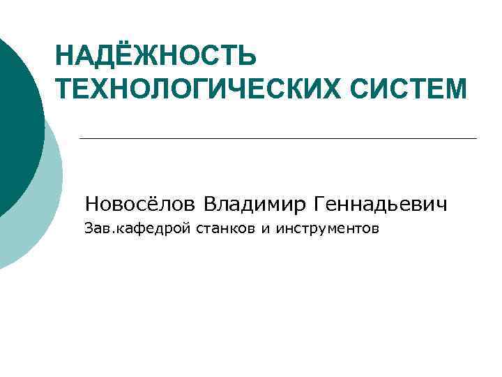 НАДЁЖНОСТЬ ТЕХНОЛОГИЧЕСКИХ СИСТЕМ Новосёлов Владимир Геннадьевич Зав. кафедрой станков и инструментов 